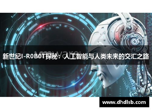 新世纪I-R0B0T探秘：人工智能与人类未来的交汇之路