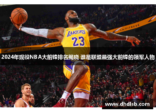 2024年现役NBA大前锋排名揭晓 谁是联盟最强大前锋的领军人物