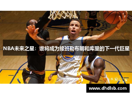 NBA未来之星：谁将成为接班勒布朗和库里的下一代巨星