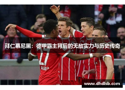 拜仁慕尼黑:德甲霸主背后的无敌实力与历史传奇 拜仁慕尼黑:德甲霸主背后的无敌实力与历史传奇
