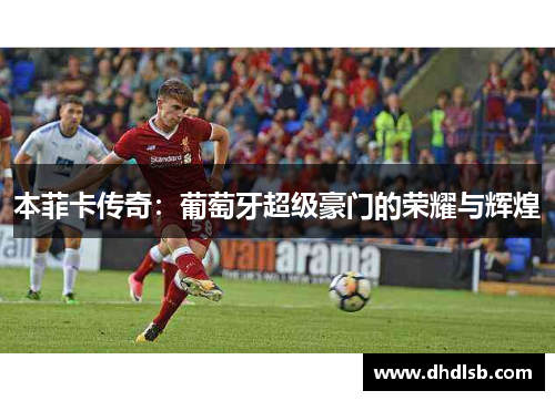 本菲卡传奇:葡萄牙超级豪门的荣耀与辉煌 本菲卡传奇:葡萄牙超级豪门的荣耀与辉煌