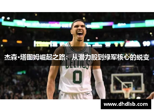 杰森·塔图姆崛起之路:从潜力股到绿军核心的蜕变 杰森·塔图姆崛起之路:从潜力股到绿军核心的蜕变