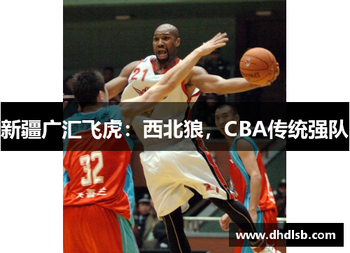 新疆广汇飞虎:西北狼,CBA传统强队 新疆广汇飞虎:西北狼,CBA传统强队