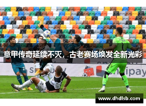 意甲传奇延续不灭,古老赛场焕发全新光彩 意甲传奇延续不灭,古老赛场焕发全新光彩