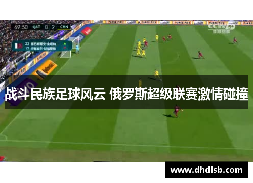 战斗民族足球风云 俄罗斯超级联赛激情碰撞 战斗民族足球风云 俄罗斯超级联赛激情碰撞