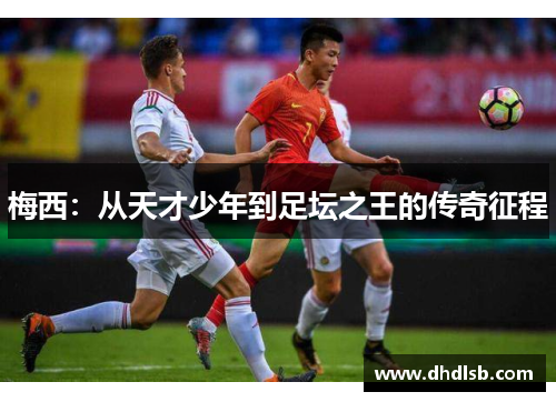 梅西:从天才少年到足坛之王的传奇征程 梅西:从天才少年到足坛之王的传奇征程