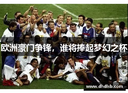 欧洲豪门争锋,谁将捧起梦幻之杯 欧洲豪门争锋,谁将捧起梦幻之杯