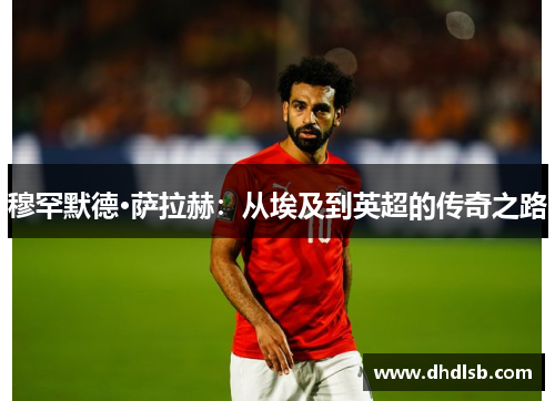 穆罕默德·萨拉赫:从埃及到英超的传奇之路 穆罕默德·萨拉赫:从埃及到英超的传奇之路