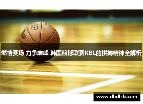 燃情赛场 力争巅峰 韩国篮球联赛KBL的拼搏精神全解析 燃情赛场 力争巅峰 韩国篮球联赛KBL的拼搏精神全解析