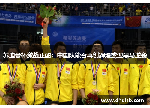 苏迪曼杯激战正酣:中国队能否再创辉煌或迎黑马逆袭 苏迪曼杯激战正酣:中国队能否再创辉煌或迎黑马逆袭