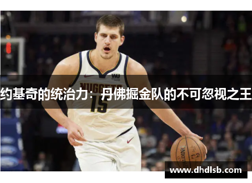 约基奇的统治力:丹佛掘金队的不可忽视之王 约基奇的统治力:丹佛掘金队的不可忽视之王