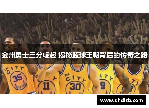 金州勇士三分崛起 揭秘篮球王朝背后的传奇之路 金州勇士三分崛起 揭秘篮球王朝背后的传奇之路