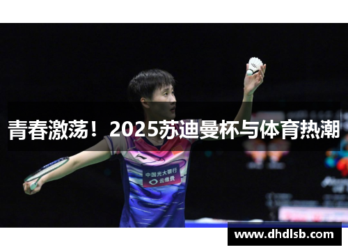 青春激荡!2025苏迪曼杯与体育热潮 青春激荡!2025苏迪曼杯与体育热潮
