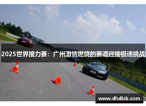 2025世界接力赛:广州激情燃烧的赛道迎接极速挑战 2025世界接力赛:广州激情燃烧的赛道迎接极速挑战