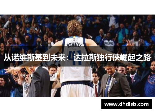 从诺维斯基到未来:达拉斯独行侠崛起之路 从诺维斯基到未来:达拉斯独行侠崛起之路