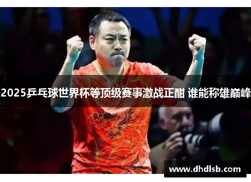 2025乒乓球世界杯等顶级赛事激战正酣 谁能称雄巅峰 2025乒乓球世界杯等顶级赛事激战正酣 谁能称雄巅峰