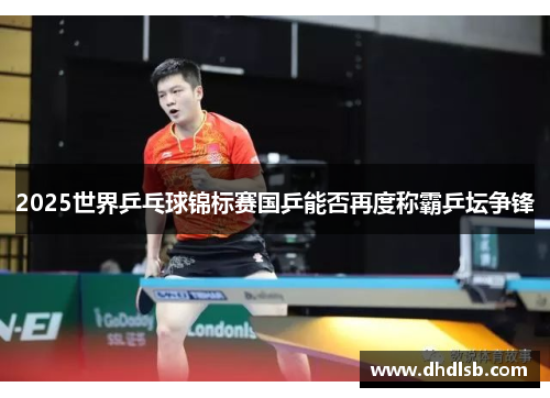2025世界乒乓球锦标赛国乒能否再度称霸乒坛争锋 2025世界乒乓球锦标赛国乒能否再度称霸乒坛争锋