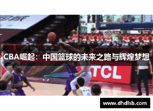 CBA崛起:中国篮球的未来之路与辉煌梦想 CBA崛起:中国篮球的未来之路与辉煌梦想