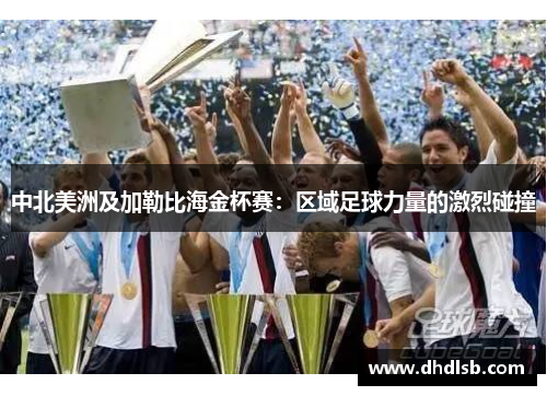 中北美洲及加勒比海金杯赛:区域足球力量的激烈碰撞 中北美洲及加勒比海金杯赛:区域足球力量的激烈碰撞