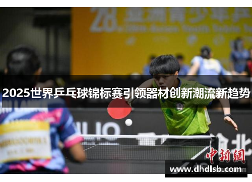 2025世界乒乓球锦标赛引领器材创新潮流新趋势 2025世界乒乓球锦标赛引领器材创新潮流新趋势