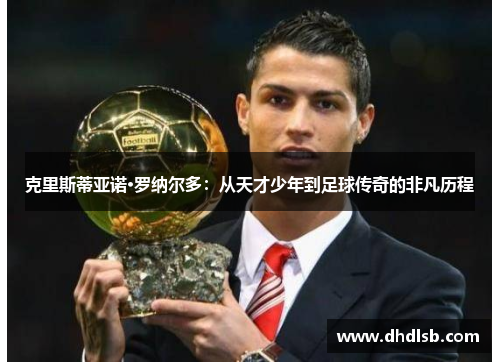 克里斯蒂亚诺·罗纳尔多:从天才少年到足球传奇的非凡历程 克里斯蒂亚诺·罗纳尔多:从天才少年到足球传奇的非凡历程