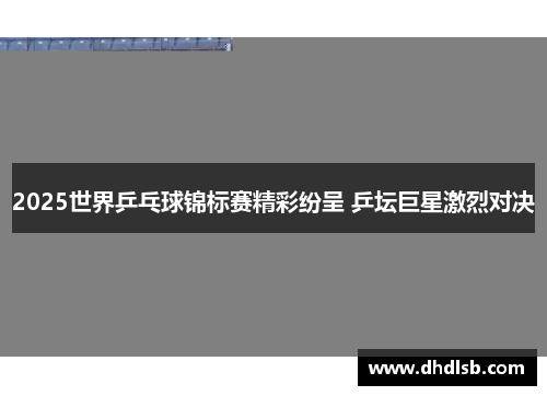 2025世界乒乓球锦标赛精彩纷呈 乒坛巨星激烈对决 2025世界乒乓球锦标赛精彩纷呈 乒坛巨星激烈对决