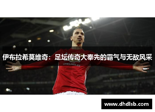 伊布拉希莫维奇:足坛传奇大奉先的霸气与无敌风采 伊布拉希莫维奇:足坛传奇大奉先的霸气与无敌风采