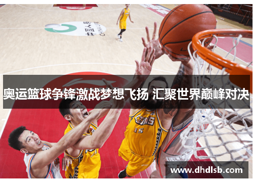奥运篮球争锋激战梦想飞扬 汇聚世界巅峰对决 奥运篮球争锋激战梦想飞扬 汇聚世界巅峰对决