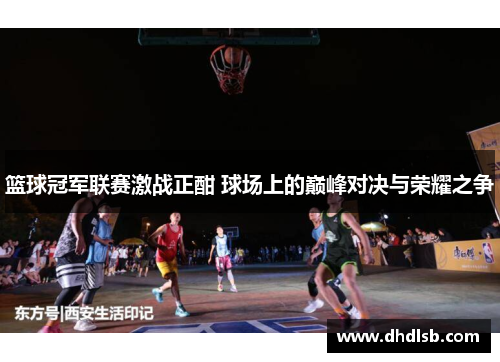 篮球冠军联赛激战正酣 球场上的巅峰对决与荣耀之争 篮球冠军联赛激战正酣 球场上的巅峰对决与荣耀之争