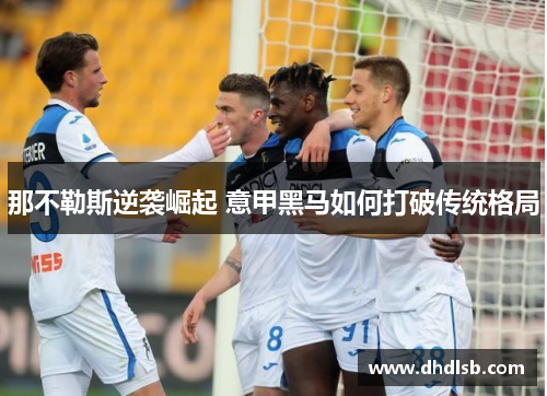 那不勒斯逆袭崛起 意甲黑马如何打破传统格局 那不勒斯逆袭崛起 意甲黑马如何打破传统格局