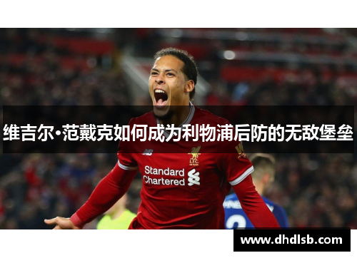 维吉尔·范戴克如何成为利物浦后防的无敌堡垒 维吉尔·范戴克如何成为利物浦后防的无敌堡垒