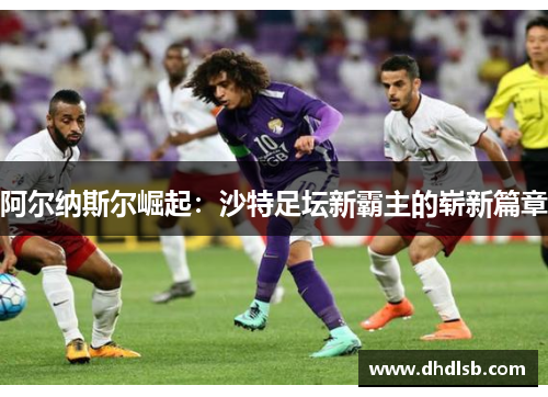 阿尔纳斯尔崛起:沙特足坛新霸主的崭新篇章 阿尔纳斯尔崛起:沙特足坛新霸主的崭新篇章