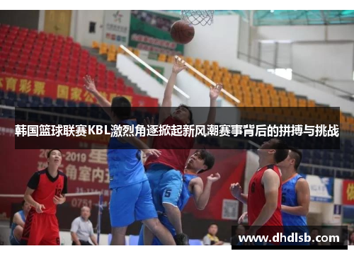 韩国篮球联赛KBL激烈角逐掀起新风潮赛事背后的拼搏与挑战 韩国篮球联赛KBL激烈角逐掀起新风潮赛事背后的拼搏与挑战