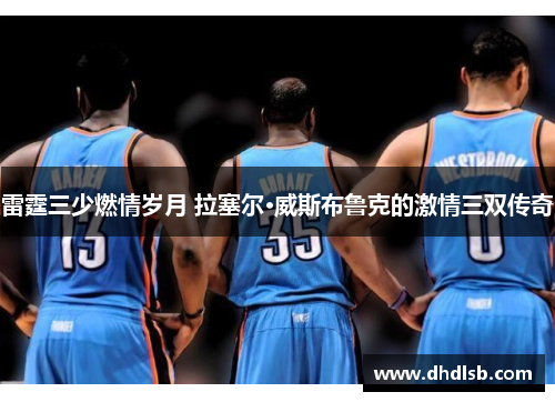 雷霆三少燃情岁月 拉塞尔·威斯布鲁克的激情三双传奇 雷霆三少燃情岁月 拉塞尔·威斯布鲁克的激情三双传奇
