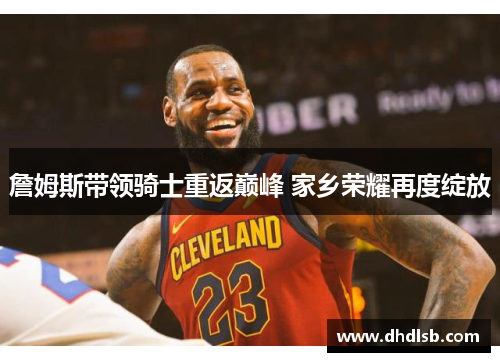 詹姆斯带领骑士重返巅峰 家乡荣耀再度绽放 詹姆斯带领骑士重返巅峰 家乡荣耀再度绽放
