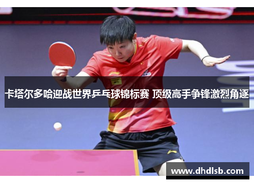 卡塔尔多哈迎战世界乒乓球锦标赛 顶级高手争锋激烈角逐 卡塔尔多哈迎战世界乒乓球锦标赛 顶级高手争锋激烈角逐