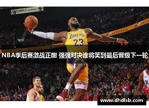 NBA季后赛激战正酣 强强对决谁将笑到最后晋级下一轮 NBA季后赛激战正酣 强强对决谁将笑到最后晋级下一轮