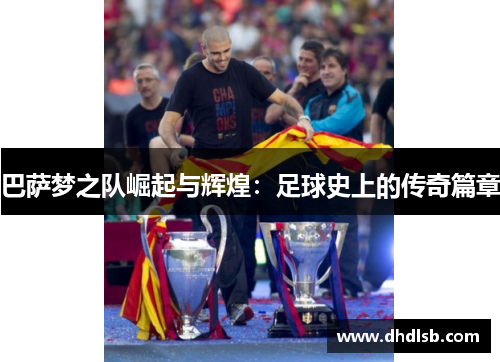 巴萨梦之队崛起与辉煌:足球史上的传奇篇章 巴萨梦之队崛起与辉煌:足球史上的传奇篇章