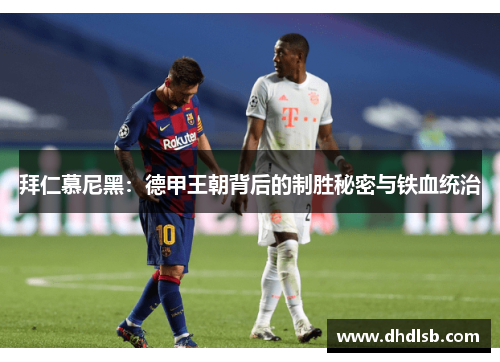 拜仁慕尼黑:德甲王朝背后的制胜秘密与铁血统治 拜仁慕尼黑:德甲王朝背后的制胜秘密与铁血统治
