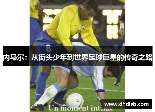 内马尔:从街头少年到世界足球巨星的传奇之路 内马尔:从街头少年到世界足球巨星的传奇之路