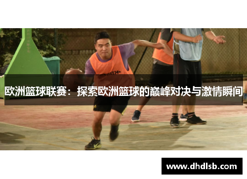 欧洲篮球联赛:探索欧洲篮球的巅峰对决与激情瞬间 欧洲篮球联赛:探索欧洲篮球的巅峰对决与激情瞬间