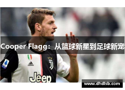 Cooper Flagg:从篮球新星到足球新宠 Cooper Flagg:从篮球新星到足球新宠