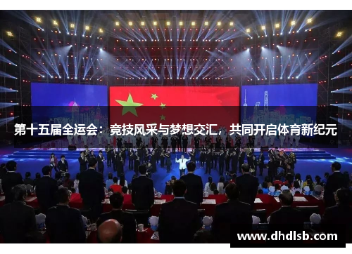 第十五届全运会:竞技风采与梦想交汇,共同开启体育新纪元 第十五届全运会:竞技风采与梦想交汇,共同开启体育新纪元