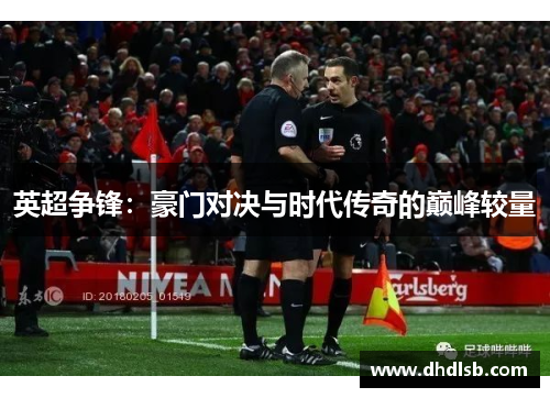 英超争锋:豪门对决与时代传奇的巅峰较量 英超争锋:豪门对决与时代传奇的巅峰较量