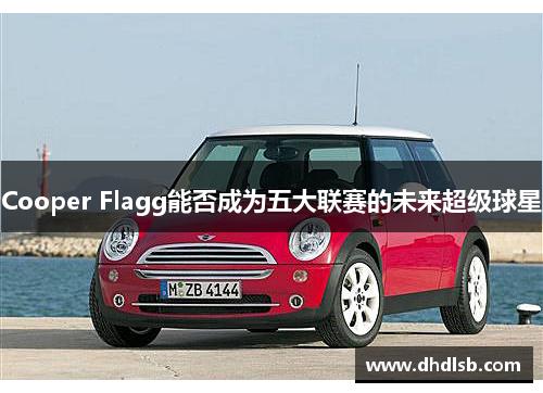 Cooper Flagg能否成为五大联赛的未来超级球星 Cooper Flagg能否成为五大联赛的未来超级球星