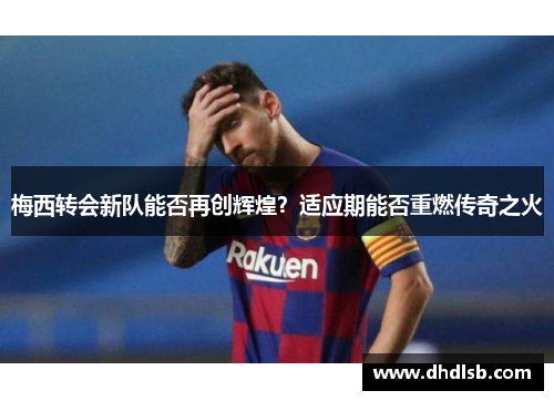 梅西转会新队能否再创辉煌?适应期能否重燃传奇之火 梅西转会新队能否再创辉煌?适应期能否重燃传奇之火