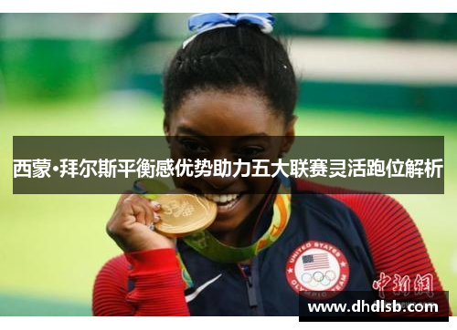 西蒙·拜尔斯平衡感优势助力五大联赛灵活跑位解析 西蒙·拜尔斯平衡感优势助力五大联赛灵活跑位解析