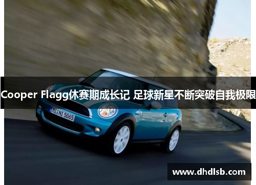 Cooper Flagg休赛期成长记 足球新星不断突破自我极限 Cooper Flagg休赛期成长记 足球新星不断突破自我极限