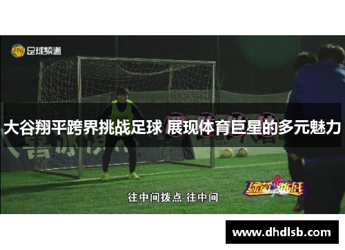 大谷翔平跨界挑战足球 展现体育巨星的多元魅力 大谷翔平跨界挑战足球 展现体育巨星的多元魅力