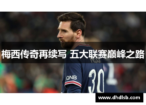 梅西传奇再续写 五大联赛巅峰之路 梅西传奇再续写 五大联赛巅峰之路